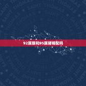 92属猴和95属猪相配吗，98年属虎女的和什么属相最配