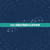 2021年属牛的起什么名字好听，2021属牛男孩最吉利的名字