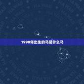 1990年出生的马是什么马，1990马年出生是什么命