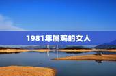 1981年属鸡的女人，1981年属鸡的女人命运如何12月19生的今天