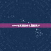 1992年属猴配什么属相更好，1992年属猴女更佳婚配表