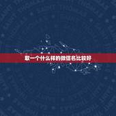 取一个什么样的微信名比较好，什么样的微信昵称别人最好记？