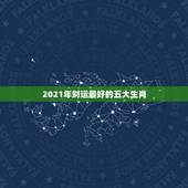 2021年财运最好的五大生肖，2021年有大财的生肖排