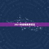 2021年结婚良辰吉日，想在2021年（明年）结婚，请问有哪些好日子？