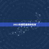2022年最旺最顺的生肖，2022年运势12生肖运势