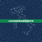 2000年龙男龙女配婚姻好不好，2000年属龙的更佳配偶