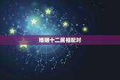 婚姻十二属相配对，十二生肖婚姻配偶怎么才最好