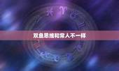 双鱼思维和常人不一样，双鱼座的人是什么样的啊？