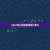 2021年几月份生男孩几率大，2021年生男孩月份推算表