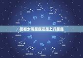 是看太阳星座还是上升星座，太阳星座和上升星座应该看哪个？