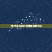 2021年属马的感情婚姻怎么样，属马2021年结婚最好的日子