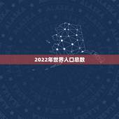 2022年世界人口总数，全球人口数量2023年统计是多少？