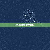 85男牛86女虎婚配，85年属牛男和86年属虎女相配吗？