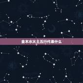 金木水火土五行代表什么，五行中的金木水火土分别代表什么？我知道金代表财