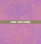 88属龙一生有几次婚姻女，88属龙的一生婚姻状况