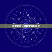 男龙和什么属相女婚配最好，属相龙男生和什么属相的女生最配？