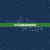牛与马相配的婚姻如何，属牛和属马婚姻相配吗