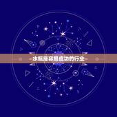 水瓶座容易成功的行业，水瓶座成长容易么？