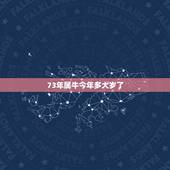 73年属牛今年多大岁了，属牛73年11月18生今年多大是什么星座