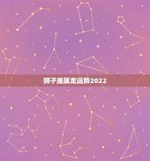 狮子座属龙运势2022，属龙狮子座最近心情如何？