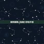如何算两人生辰八字合不合，查两人的生辰八字合不合