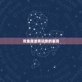 双鱼座渣男玩你的表现，双鱼座男生玩你的表现是什么？