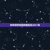 好听招财吉利的微信名2021年，什么图片放在微信头像最吉利