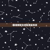 属相婚配女虎配男鼠怎样，男鼠女虎在一起相配吗？会幸福吗他们？