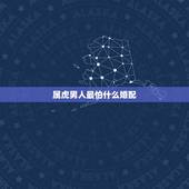 属虎男人最怕什么婚配，男属虎婚配表？