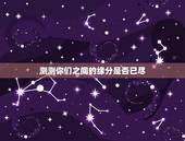 测测你们之间的缘分是否已尽，大家怎么测自己与别人缘分有没有尽