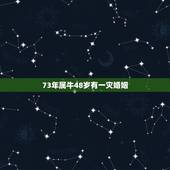 73年属牛48岁有一灾婚姻，73年属牛2022 年有三喜