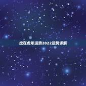 虎在虎年运势2022运势详解，2022属虎生百年难得一遇