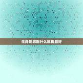 生肖蛇男配什么属相最好，属蛇和什么属相最配