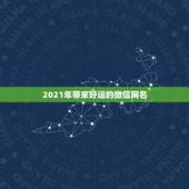 2021年带来好运的微信网名，2021年独一无二的微信网名有哪些？
