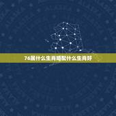 76属什么生肖婚配什么生肖好，76年的龙男的婚姻配什么属相好