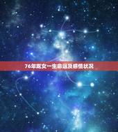 76年龙女一生命运及感情状况，76年男龙2022年运势完整版