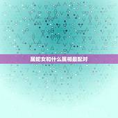 属蛇女和什么属相最配对，属蛇女和什么属相不配