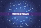 蛇配虎的婚姻怎么样，属蛇和属虎的人婚姻怎么样