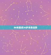 86年属虎36岁本命运势，1986属虎人终身的三大坎
