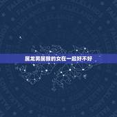 属龙男属猴的女在一起好不好，属龙男和属猴女到底好不好
