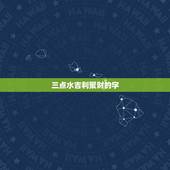 三点水吉利聚财的字，吉利聚财的字