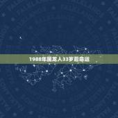 1988年属龙人33岁后命运，1988年属龙的人命运如何？