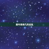 属牛忌讳几月出生，属牛的几月出生最好_属牛几月份出生最好