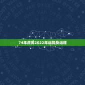 74年虎男2022年运势及运程，74年属虎2021年运势及运程