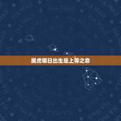 属虎哪日出生是上等之命，属虎人出生日的命运，属虎人哪天出生最好