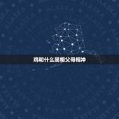 鸡和什么属相父母相冲，属鸡的和什么属相相符合