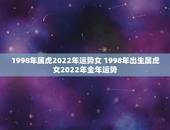 1998年属虎2022年运势女 1998年出生属虎女2022年全年运势