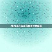 2022年下半年运势更好的星座，2022年运气不好的星座