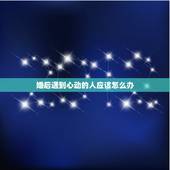 婚后遇到心动的人应该怎么办，当你已经结婚后遇到了心动的人，你会怎么办？