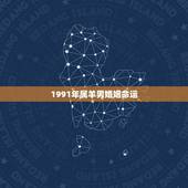 1991年属羊男婚姻命运，1991年属羊男婚姻状况